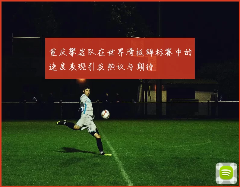 重庆攀岩队在世界滑板锦标赛中的速度表现引发热议与期待