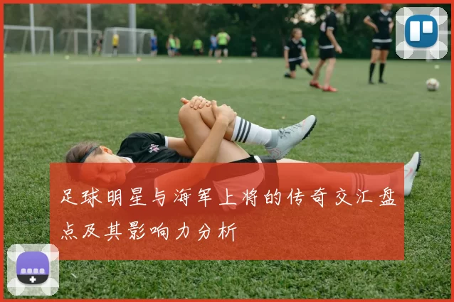 足球明星与海军上将的传奇交汇盘点及其影响力分析