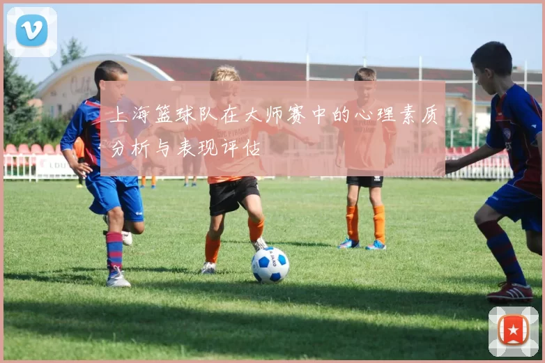 上海篮球队在大师赛中的心理素质分析与表现评估