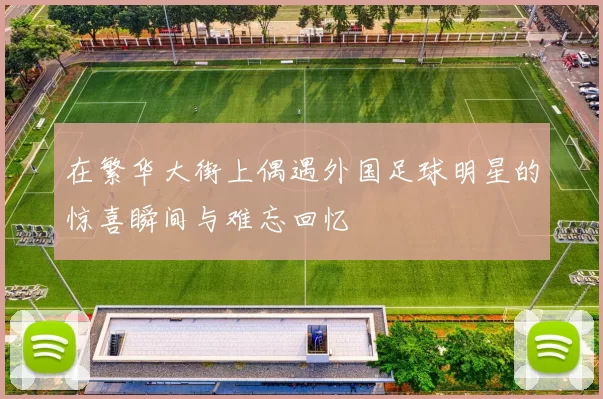 在繁华大街上偶遇外国足球明星的惊喜瞬间与难忘回忆