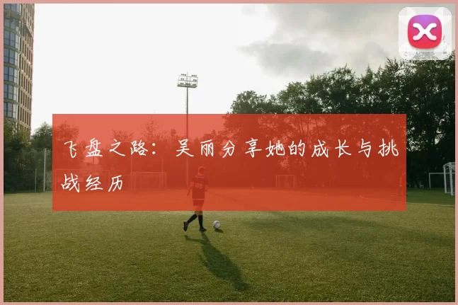 飞盘之路：吴丽分享她的成长与挑战经历