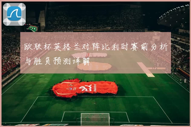 欧联杯英格兰对阵比利时赛前分析与胜负预测详解