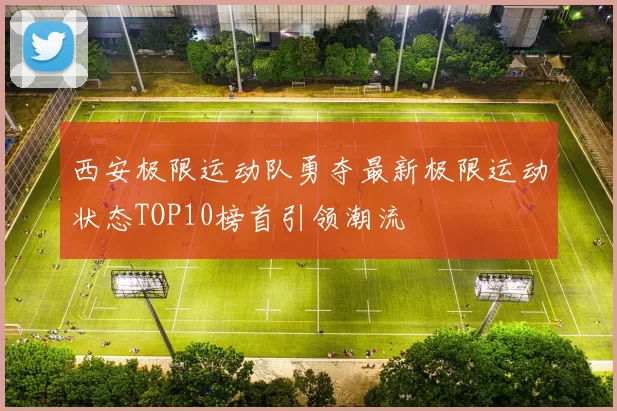 西安极限运动队勇夺最新极限运动状态TOP10榜首引领潮流