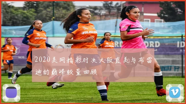 2020美网精彩对决大阪直美与布雷迪的巅峰较量回顾