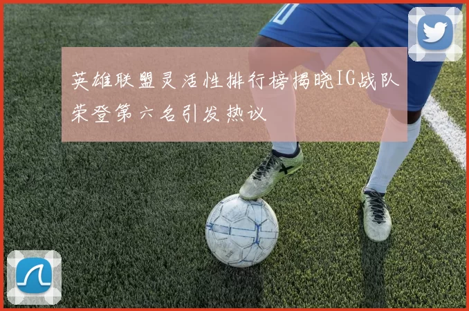 英雄联盟灵活性排行榜揭晓IG战队荣登第六名引发热议