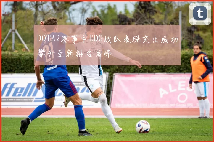 DOTA2赛事中EDG战队表现突出成功攀升至新排名高峰
