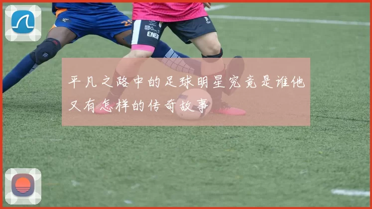 平凡之路中的足球明星究竟是谁他又有怎样的传奇故事
