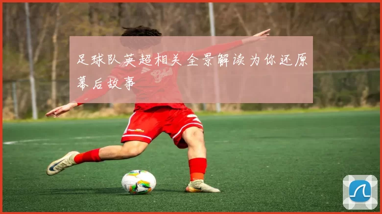 足球队英超相关全景解读为你还原幕后故事