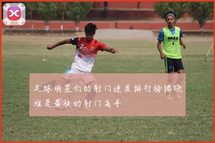 足球明星们的射门速度排行榜揭晓谁是最快的射门高手