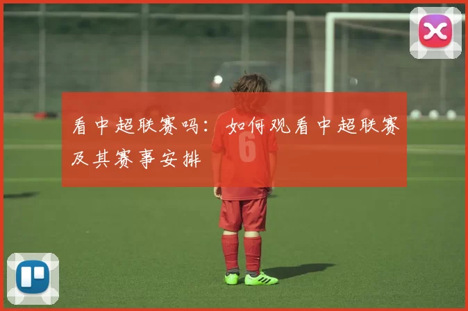 看中超联赛吗：如何观看中超联赛及其赛事安排