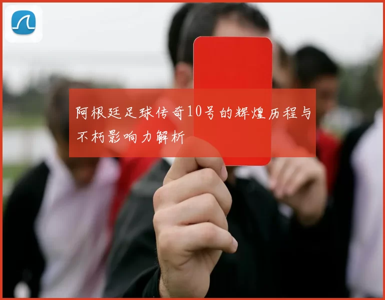 阿根廷足球传奇10号的辉煌历程与不朽影响力解析