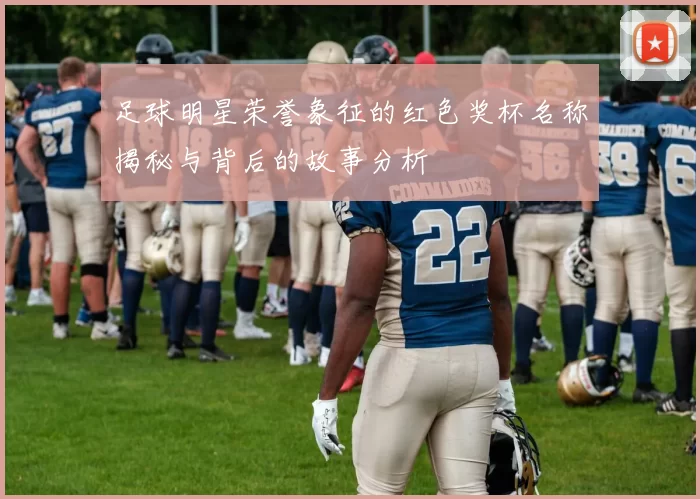 足球明星荣誉象征的红色奖杯名称揭秘与背后的故事分析