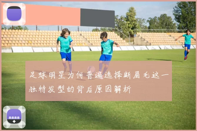 足球明星为何普遍选择断眉毛这一独特发型的背后原因解析