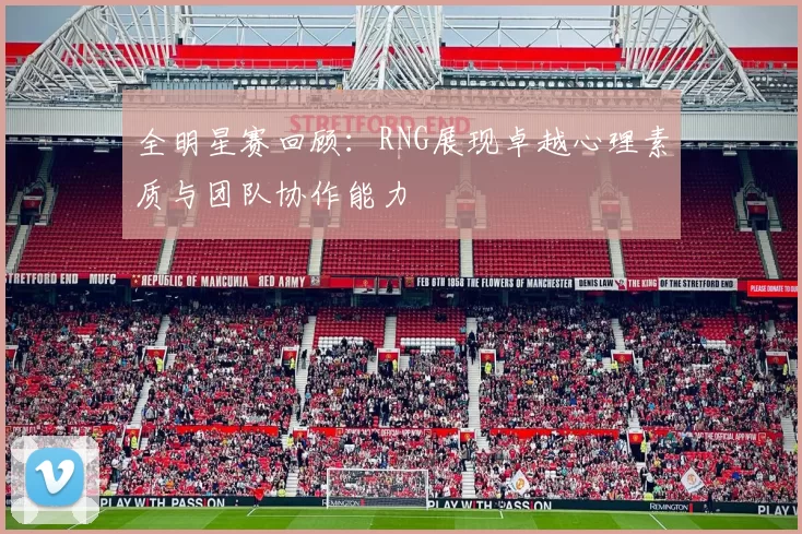 全明星赛回顾：RNG展现卓越心理素质与团队协作能力
