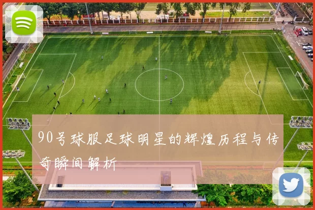 90号球服足球明星的辉煌历程与传奇瞬间解析