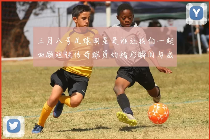 三月八号足球明星是谁让我们一起回顾这位传奇球员的精彩瞬间与成就