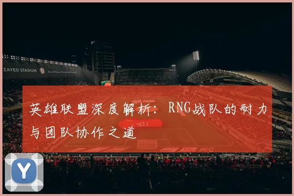 英雄联盟深度解析：RNG战队的耐力与团队协作之道