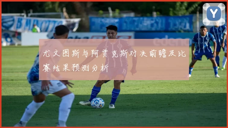 尤文图斯与阿贾克斯对决前瞻及比赛结果预测分析