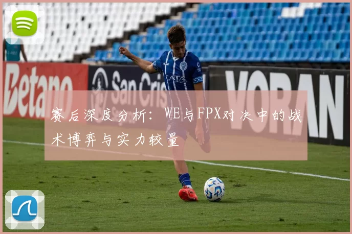 赛后深度分析：WE与FPX对决中的战术博弈与实力较量