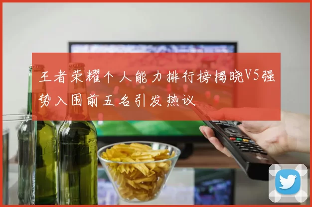 王者荣耀个人能力排行榜揭晓V5强势入围前五名引发热议