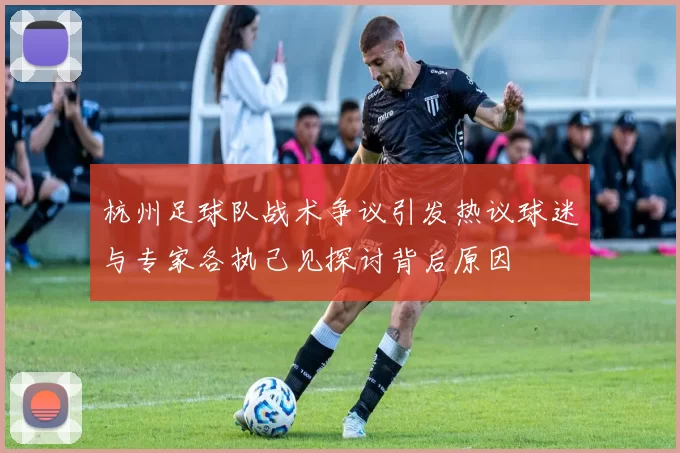 杭州足球队战术争议引发热议球迷与专家各执己见探讨背后原因