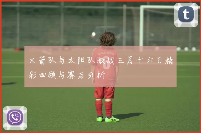 火箭队与太阳队激战三月十六日精彩回顾与赛后分析