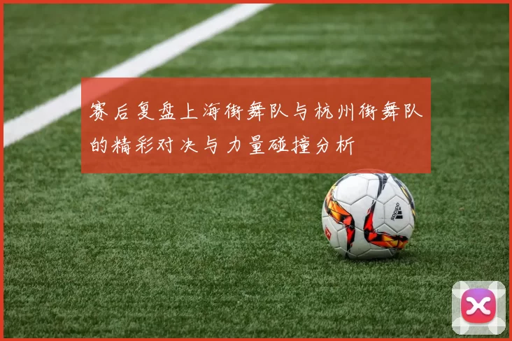 赛后复盘上海街舞队与杭州街舞队的精彩对决与力量碰撞分析