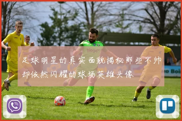 足球明星的真实面貌揭秘那些不帅却依然闪耀的球场英雄头像