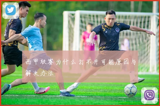 西甲联赛为什么打不开可能原因与解决办法