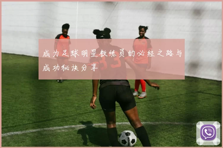 成为足球明星教练员的必经之路与成功秘诀分享