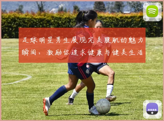 足球明星男生展现完美腹肌的魅力瞬间，激励你追求健康与健美生活