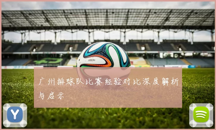广州排球队比赛经验对比深度解析与启示