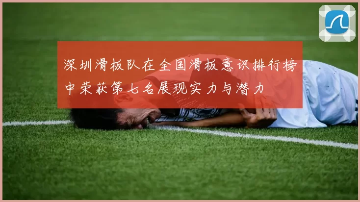 深圳滑板队在全国滑板意识排行榜中荣获第七名展现实力与潜力
