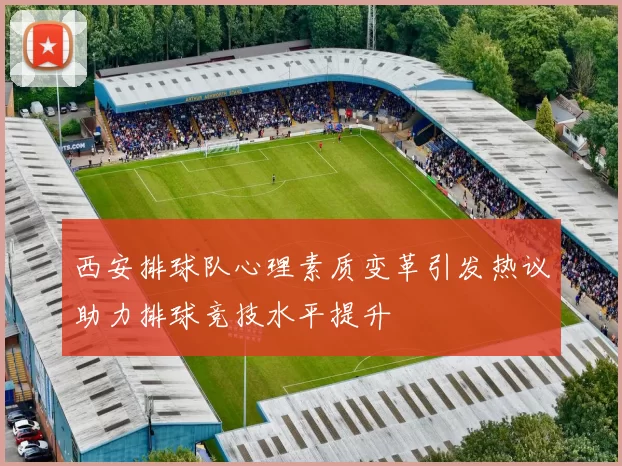 西安排球队心理素质变革引发热议助力排球竞技水平提升