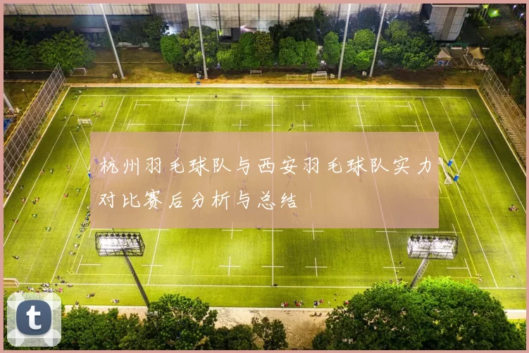 杭州羽毛球队与西安羽毛球队实力对比赛后分析与总结