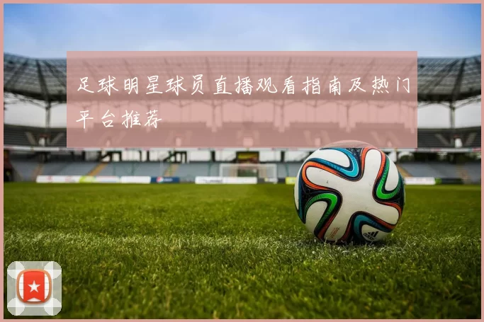 足球明星球员直播观看指南及热门平台推荐