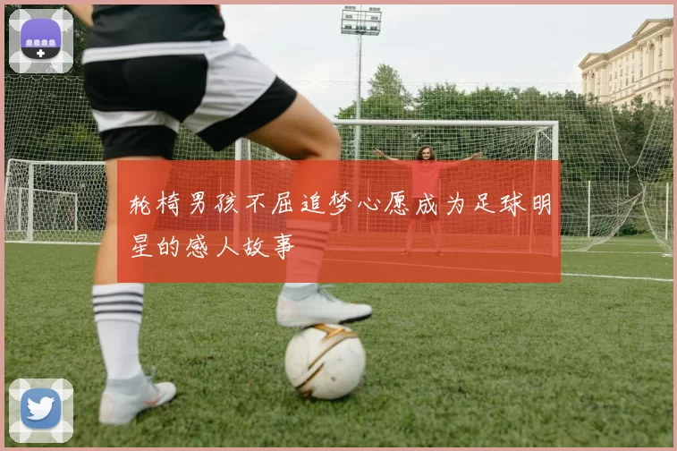 轮椅男孩不屈追梦心愿成为足球明星的感人故事