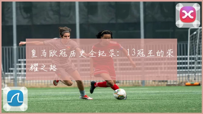 皇马欧冠历史全纪录：13冠王的荣耀之路