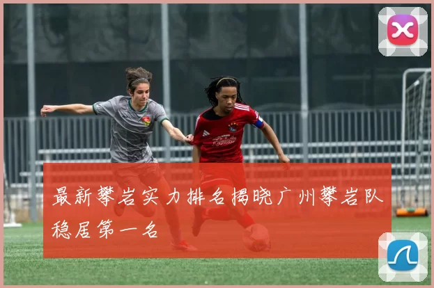 最新攀岩实力排名揭晓广州攀岩队稳居第一名