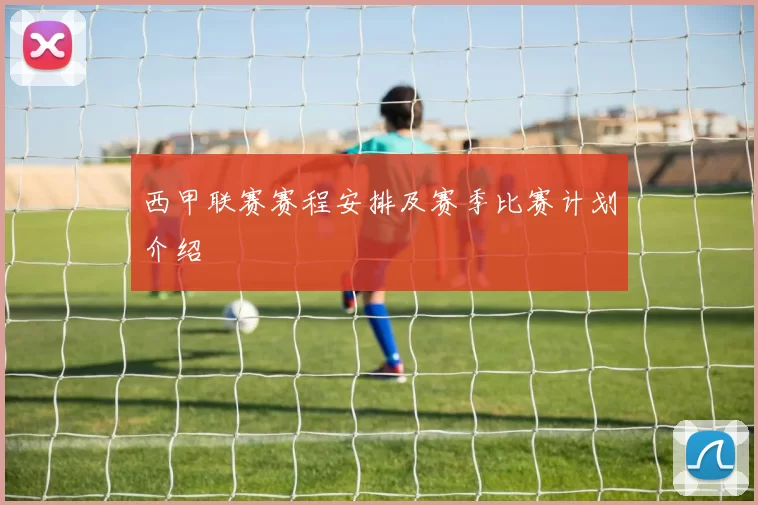 西甲联赛赛程安排及赛季比赛计划介绍