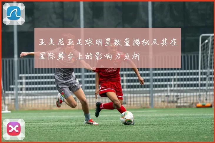 亚美尼亚足球明星数量揭秘及其在国际舞台上的影响力分析