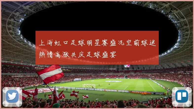 上海虹口足球明星赛盛况空前球迷热情高涨共庆足球盛宴