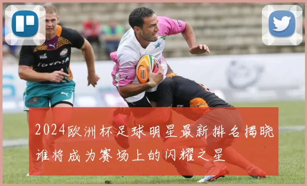 2024欧洲杯足球明星最新排名揭晓谁将成为赛场上的闪耀之星