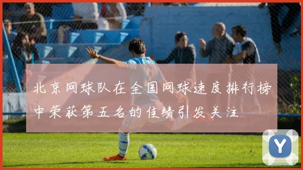 北京网球队在全国网球速度排行榜中荣获第五名的佳绩引发关注