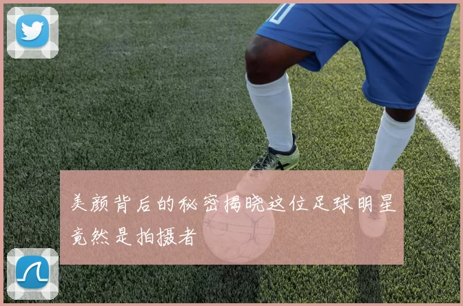 美颜背后的秘密揭晓这位足球明星竟然是拍摄者