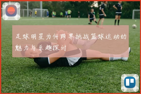 足球明星为何跨界挑战篮球运动的魅力与乐趣探讨