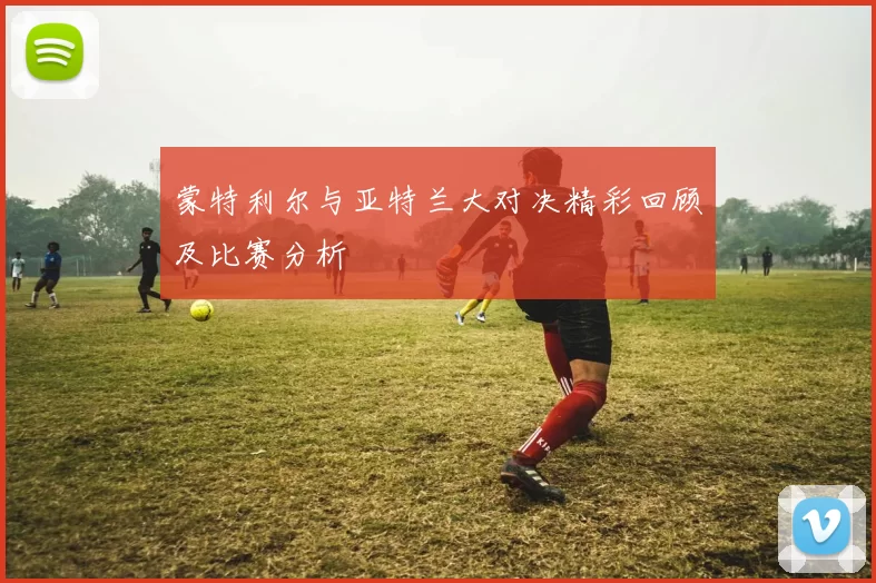 蒙特利尔与亚特兰大对决精彩回顾及比赛分析