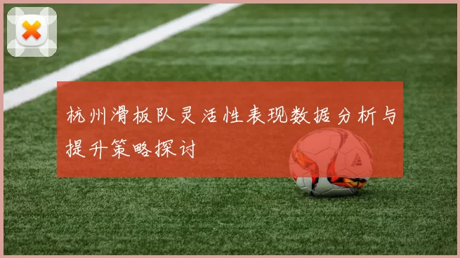 杭州滑板队灵活性表现数据分析与提升策略探讨