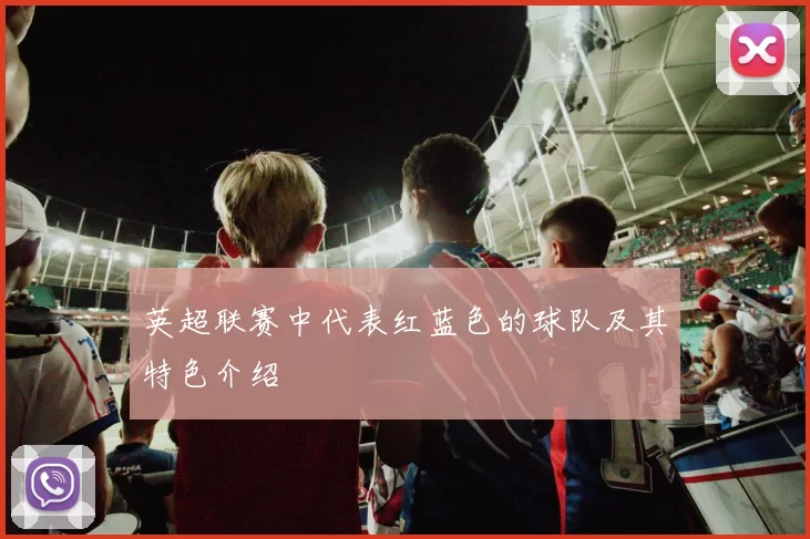 英超联赛中代表红蓝色的球队及其特色介绍