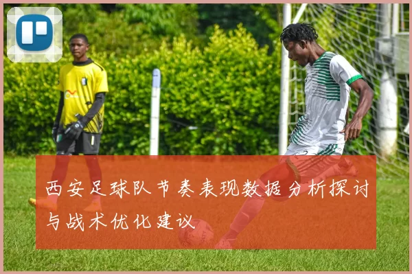 西安足球队节奏表现数据分析探讨与战术优化建议